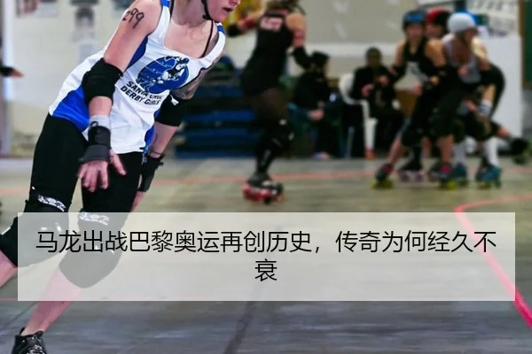 马龙出战巴黎奥运再创历史，传奇为何经久不衰